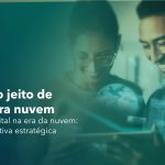 Um novo jeito de olhar para nuvem. Evolução digital na era da nuvem: uma perspectiva estratégica.